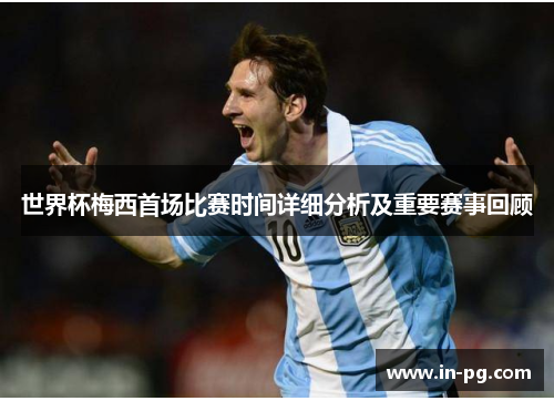 世界杯梅西首场比赛时间详细分析及重要赛事回顾