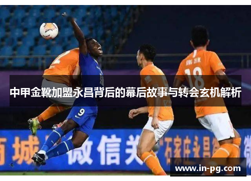 中甲金靴加盟永昌背后的幕后故事与转会玄机解析