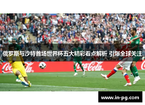 俄罗斯与沙特首场世界杯五大精彩看点解析 引爆全球关注