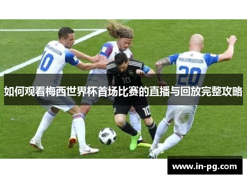 如何观看梅西世界杯首场比赛的直播与回放完整攻略