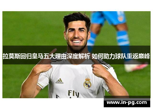 拉莫斯回归皇马五大理由深度解析 如何助力球队重返巅峰