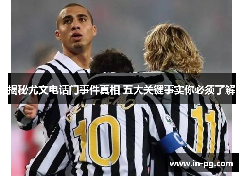 揭秘尤文电话门事件真相 五大关键事实你必须了解