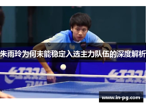 朱雨玲为何未能稳定入选主力队伍的深度解析