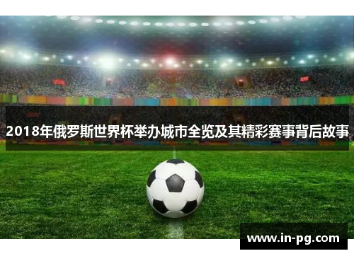 2018年俄罗斯世界杯举办城市全览及其精彩赛事背后故事