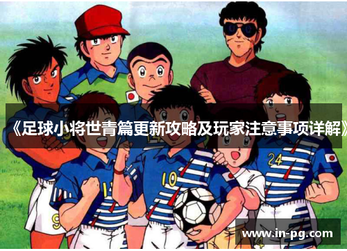《足球小将世青篇更新攻略及玩家注意事项详解》