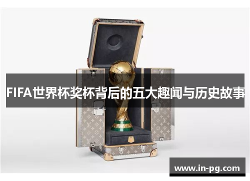FIFA世界杯奖杯背后的五大趣闻与历史故事