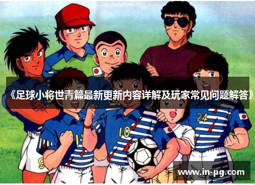 《足球小将世青篇最新更新内容详解及玩家常见问题解答》