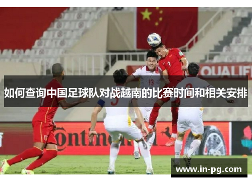 如何查询中国足球队对战越南的比赛时间和相关安排