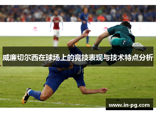 威廉切尔西在球场上的竞技表现与技术特点分析