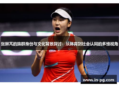 张琳芃的族群身份与文化背景探讨：从体育到社会认同的多维视角