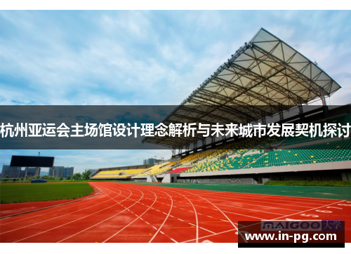 杭州亚运会主场馆设计理念解析与未来城市发展契机探讨
