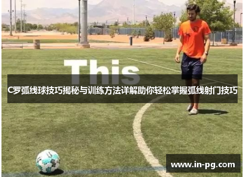 C罗弧线球技巧揭秘与训练方法详解助你轻松掌握弧线射门技巧