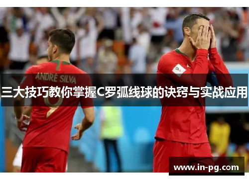 三大技巧教你掌握C罗弧线球的诀窍与实战应用