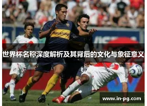 世界杯名称深度解析及其背后的文化与象征意义