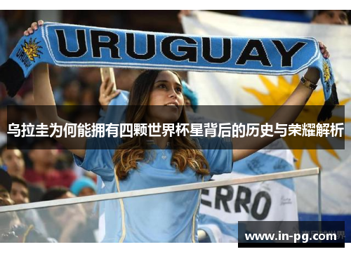 乌拉圭为何能拥有四颗世界杯星背后的历史与荣耀解析
