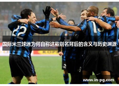 国际米兰球迷为何自称这些别名背后的含义与历史渊源