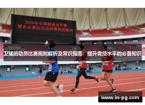 卫猛运动员比赛规则解析及常识指南：提升竞技水平的必备知识