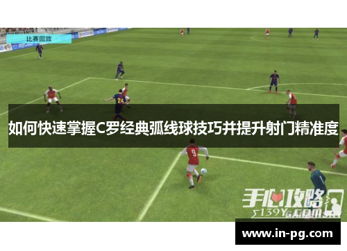 如何快速掌握C罗经典弧线球技巧并提升射门精准度