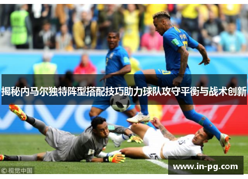 揭秘内马尔独特阵型搭配技巧助力球队攻守平衡与战术创新