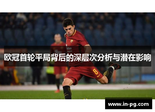 欧冠首轮平局背后的深层次分析与潜在影响