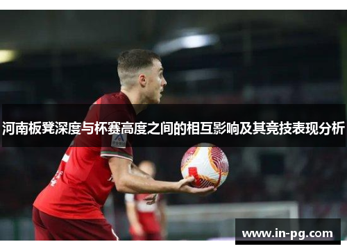 河南板凳深度与杯赛高度之间的相互影响及其竞技表现分析