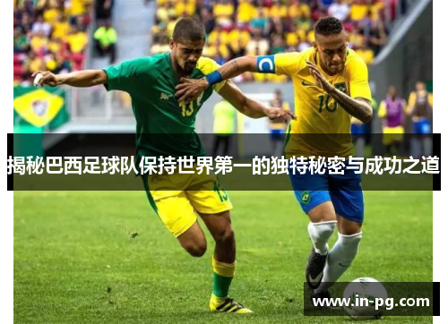 揭秘巴西足球队保持世界第一的独特秘密与成功之道