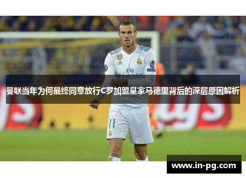 曼联当年为何最终同意放行C罗加盟皇家马德里背后的深层原因解析