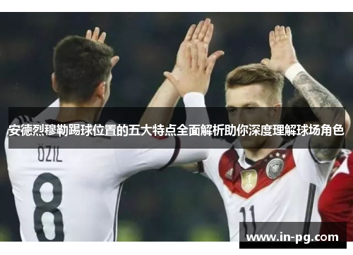 安德烈穆勒踢球位置的五大特点全面解析助你深度理解球场角色