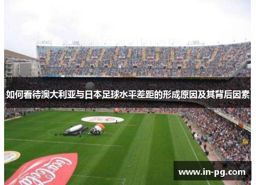 如何看待澳大利亚与日本足球水平差距的形成原因及其背后因素