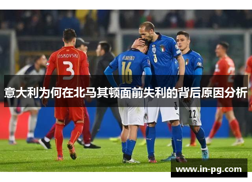 意大利为何在北马其顿面前失利的背后原因分析
