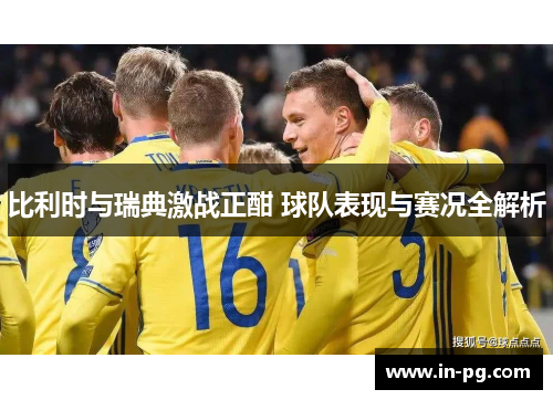 比利时与瑞典激战正酣 球队表现与赛况全解析