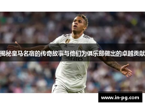 揭秘皇马名宿的传奇故事与他们为俱乐部做出的卓越贡献