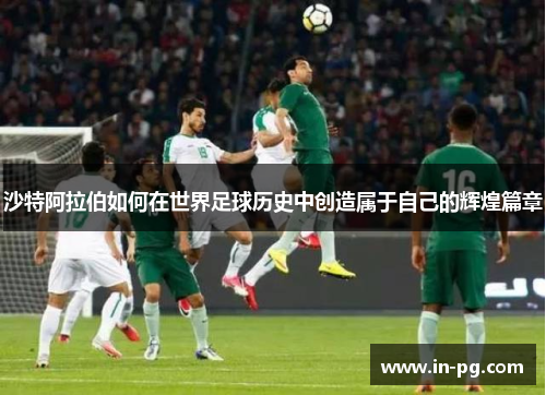 沙特阿拉伯如何在世界足球历史中创造属于自己的辉煌篇章