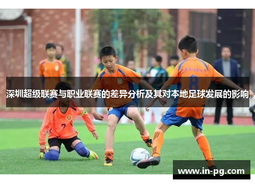 深圳超级联赛与职业联赛的差异分析及其对本地足球发展的影响
