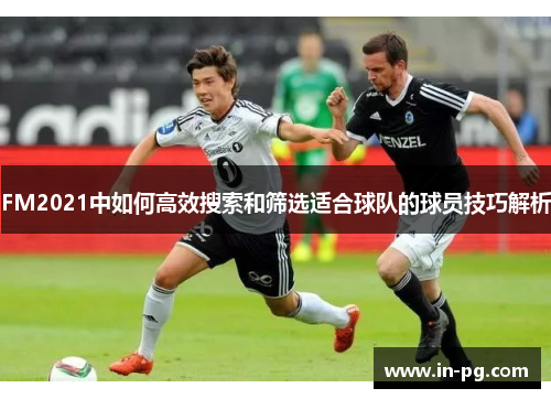 FM2021中如何高效搜索和筛选适合球队的球员技巧解析