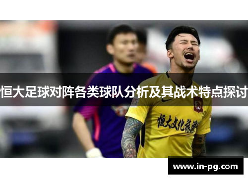 恒大足球对阵各类球队分析及其战术特点探讨