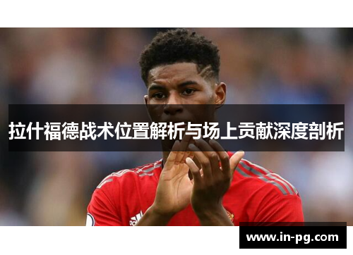 拉什福德战术位置解析与场上贡献深度剖析