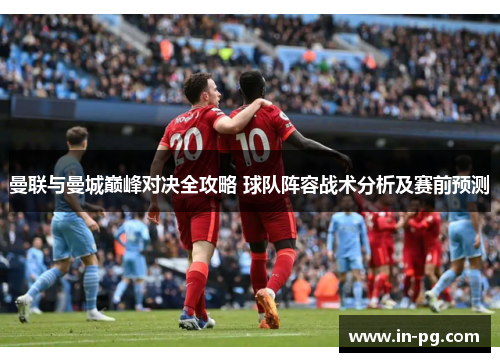 曼联与曼城巅峰对决全攻略 球队阵容战术分析及赛前预测
