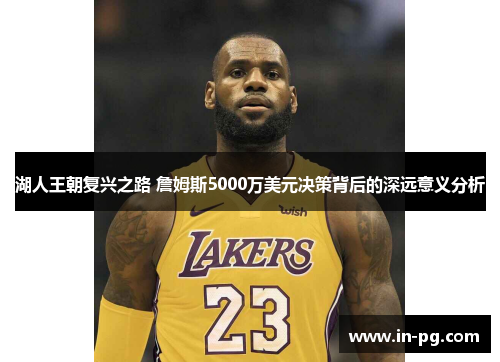湖人王朝复兴之路 詹姆斯5000万美元决策背后的深远意义分析
