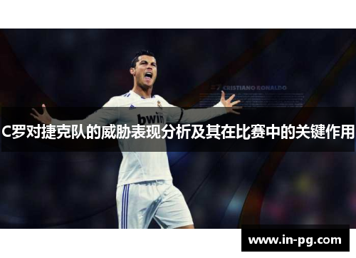 C罗对捷克队的威胁表现分析及其在比赛中的关键作用