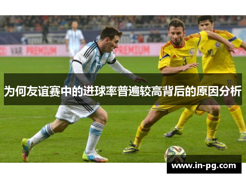 为何友谊赛中的进球率普遍较高背后的原因分析