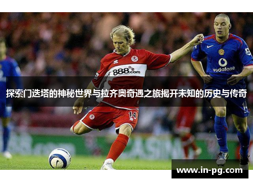 探索门迭塔的神秘世界与拉齐奥奇遇之旅揭开未知的历史与传奇