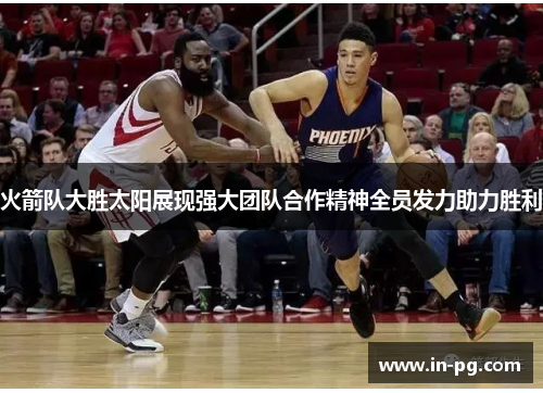 火箭队大胜太阳展现强大团队合作精神全员发力助力胜利