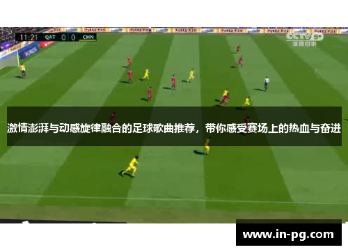 激情澎湃与动感旋律融合的足球歌曲推荐，带你感受赛场上的热血与奋进