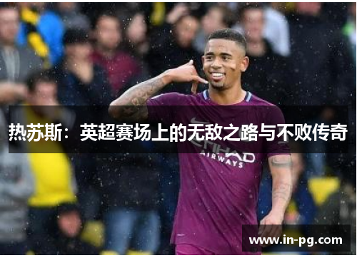 热苏斯：英超赛场上的无敌之路与不败传奇