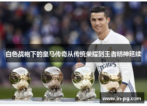 白色战袍下的皇马传奇从传统荣耀到王者精神延续