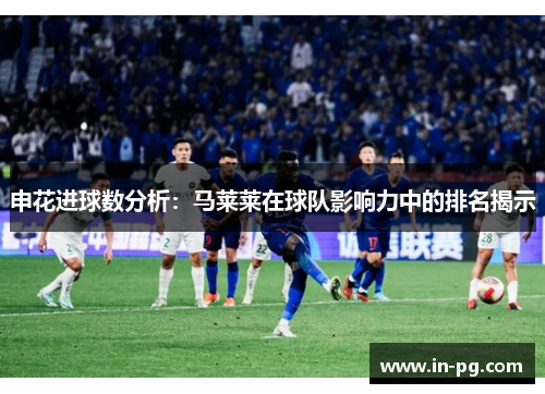 申花进球数分析：马莱莱在球队影响力中的排名揭示