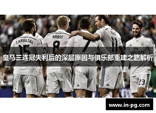 皇马三连冠失利后的深层原因与俱乐部重建之路解析