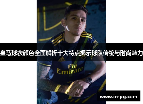 皇马球衣颜色全面解析十大特点揭示球队传统与时尚魅力
