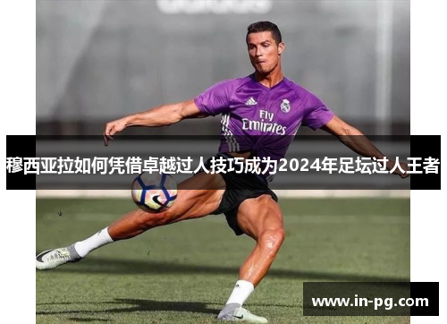 穆西亚拉如何凭借卓越过人技巧成为2024年足坛过人王者
